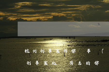 杭州刑事案件律師事務(wù)所排行(杭州刑事案比較有名的律師)