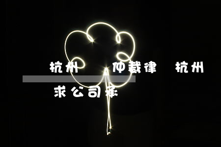 杭州勞動仲裁律師(杭州勞動仲裁律師費可要求公司承擔嗎)