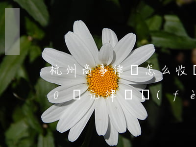 杭州商事律師怎么收費(fèi)(杭州240萬元律師費(fèi))