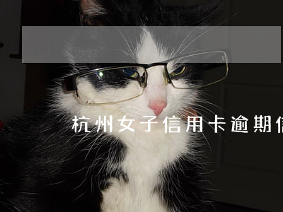 杭州女子信用卡逾期(信用卡 逾期案例)