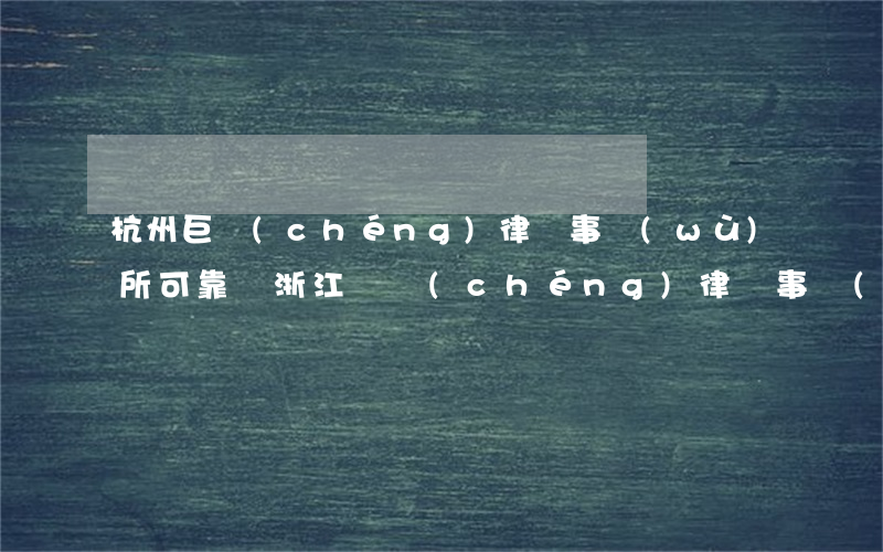 杭州巨誠(chéng)律師事務(wù)所可靠嗎(浙江廣誠(chéng)律師事務(wù)所)
