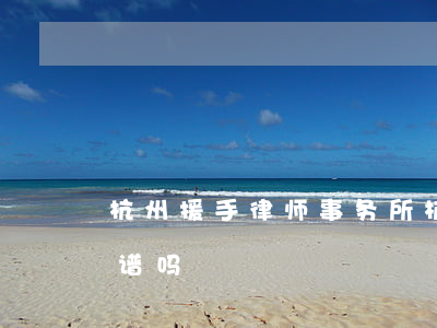 杭州援手律师事务所(杭州援手律师事务所靠谱吗)