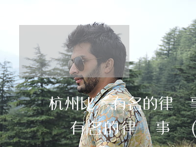 杭州比較有名的律師事務(wù)所(杭州比較有名的律師事務(wù)所收費(fèi))