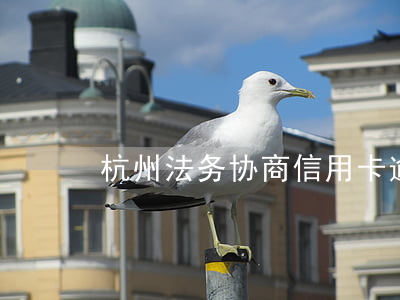 杭州法务协商信用卡(逾期杭州法务)