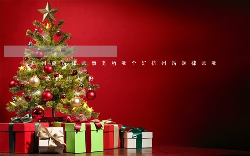 杭州离婚律师事务所哪个好(杭州婚姻律师哪个做的比较好)