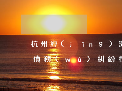 杭州經(jīng)濟糾紛厲害的律師(杭州債務(wù)糾紛律師排行)
