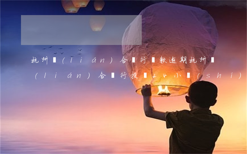 杭州聯(lián)合銀行貸款逾期(杭州聯(lián)合銀行投訴24小時(shí))