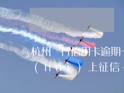 杭州銀行信用卡逾期一天會(huì)不會(huì)上征信-杭州銀行信用卡逾期一天會(huì)不會(huì)上征信報(bào)告