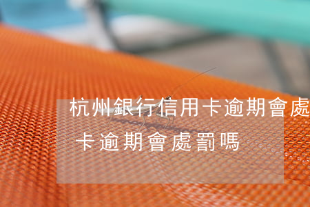 杭州銀行信用卡逾期會處罰嗎（杭州銀行信用卡逾期會處罰嗎）