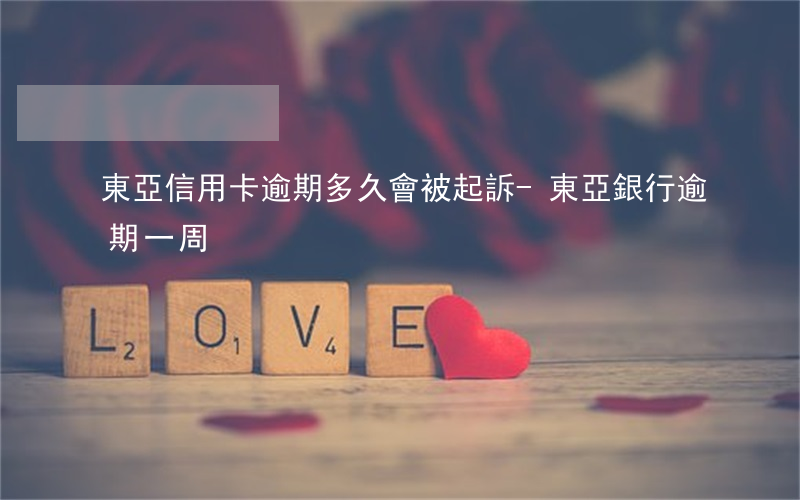 東亞信用卡逾期多久會被起訴-東亞銀行逾期一周