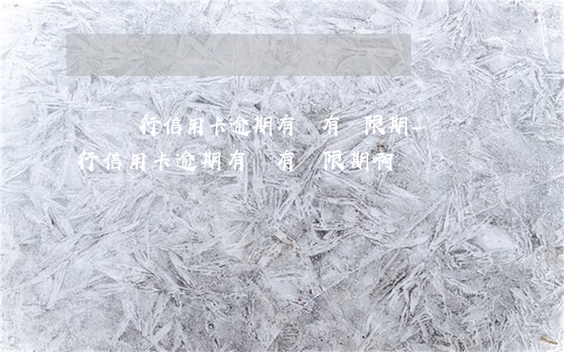 東亞銀行信用卡逾期有沒有寬限期-東亞銀行信用卡逾期有沒有寬限期啊
