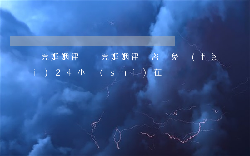 東莞婚姻律師(東莞婚姻律師咨詢免費(fèi)24小時(shí)在線)