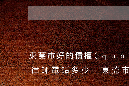 東莞市好的債權(quán)債務(wù)律師電話多少-東莞市好的債權(quán)債務(wù)律師電話多少號