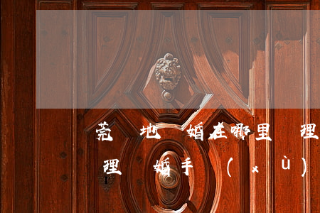 東莞異地離婚在哪里辦理嗎(外地人能在東莞辦理離婚手續(xù)嗎?)
