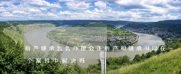 析产(继承)怎么办理公正(析产和继承可以在一个案件中解决吗)