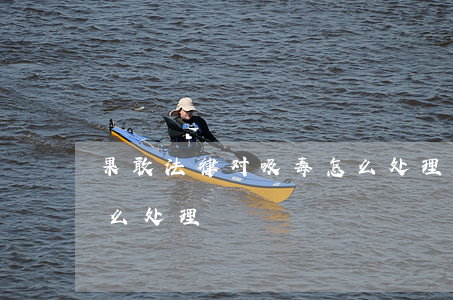 果敢法律对吸毒怎么处理(果敢法律对吸毒怎么处理)