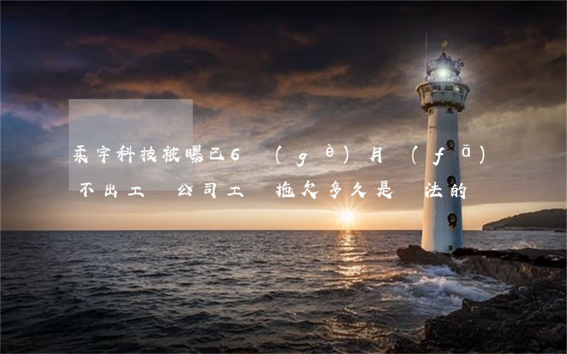 柔宇科技被曝已6個(gè)月發(fā)不出工資 公司工資拖欠多久是違法的?
