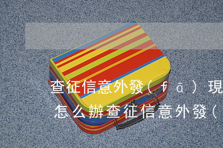 查征信意外發(fā)現(xiàn)逾期怎么辦（查征信意外發(fā)現(xiàn)逾期）