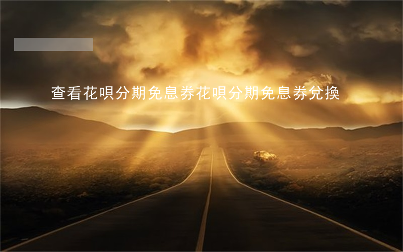 查看花唄分期免息券(花唄分期免息券兌換)