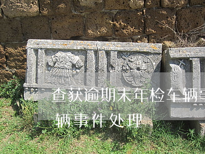 查获逾期未年检车辆事件(查获逾期未年检车辆事件处理)