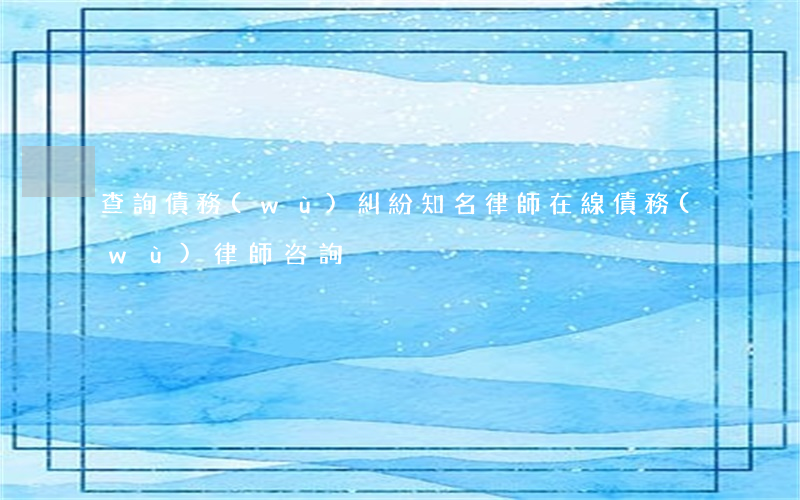 查詢債務(wù)糾紛知名律師(在線債務(wù)律師咨詢)