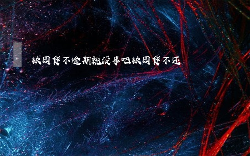 校园贷不逾期就没事吧(校园贷不还)