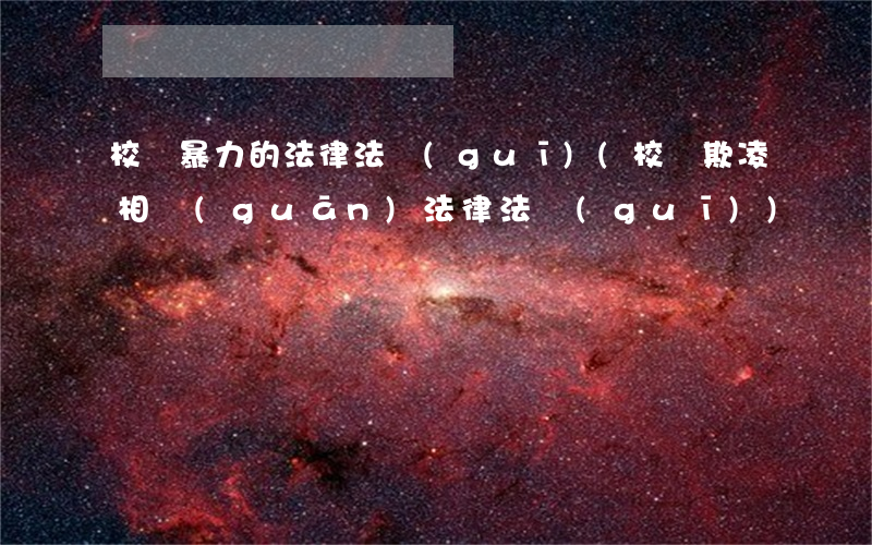 校園暴力的法律法規(guī)(校園欺凌相關(guān)法律法規(guī))