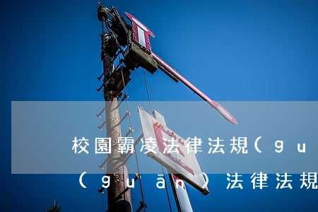 校園霸凌法律法規(guī)(校園霸凌相關(guān)法律法規(guī))