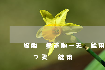 核酸檢查逾期一天還能用嗎(核酸檢測報告超過7天還能用嗎)