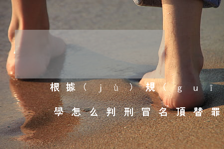 根據(jù)規(guī)定冒名頂替罪上學怎么判刑（冒名頂替罪的罰金標準是多少）