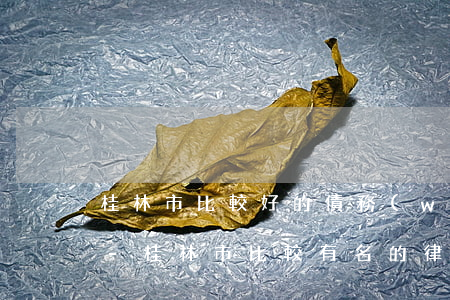 桂林市比較好的債務(wù)律師口碑推薦-桂林市比較有名的律師