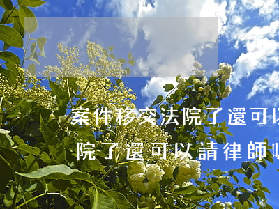 案件移交法院了還可以請律師嗎(案件移交法院了還可以請律師嗎)