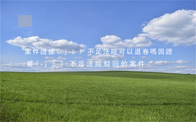 案件證據(jù)不足法院可以退卷嗎(因證據(jù)不足法院駁回的案件)