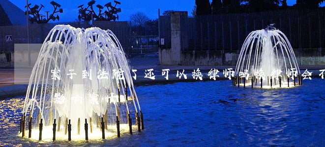 案子到法院了还可以换律师吗(换律师会不会影响案情)