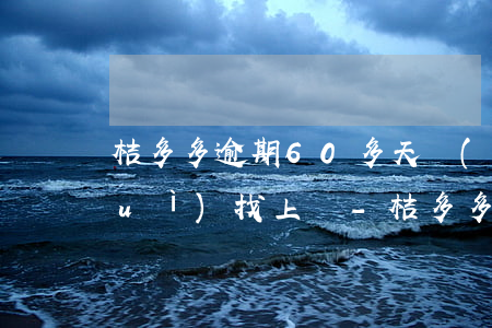 桔多多逾期60多天會(huì)不會(huì)找上門-桔多多逾期會(huì)上門嗎