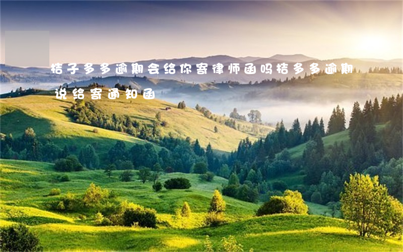 桔子多多逾期会给你寄律师函吗 桔多多逾期说给寄通知函