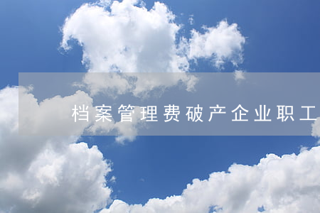 档案管理费破产企业职工要交吗