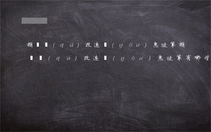 棚戶區(qū)改造優(yōu)惠政策(棚戶區(qū)改造優(yōu)惠政策有哪些)