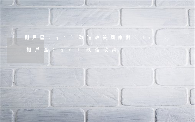 棚戶區(qū)改造政策(國家對(duì)棚戶區(qū)改造政策)