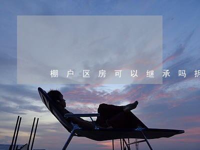 棚户区房可以继承吗(拆迁房可以继承吗)