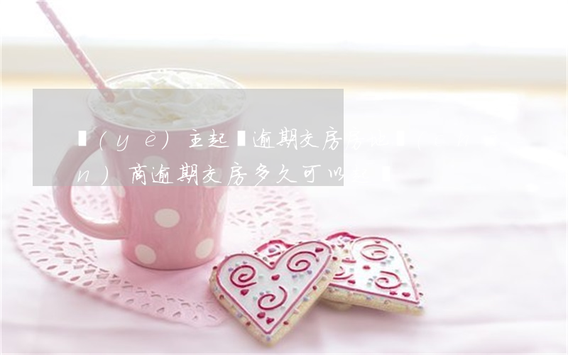 業(yè)主起訴逾期交房(房地產(chǎn)商逾期交房多久可以起訴)