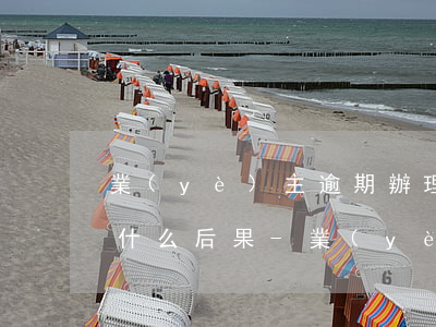 業(yè)主逾期辦理入住手續(xù)有什么后果-業(yè)主逾期辦理入住手續(xù)有什么后果嗎