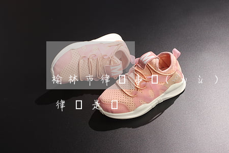 榆林市律師事務(wù)所排名(榆林最好的律師是誰)