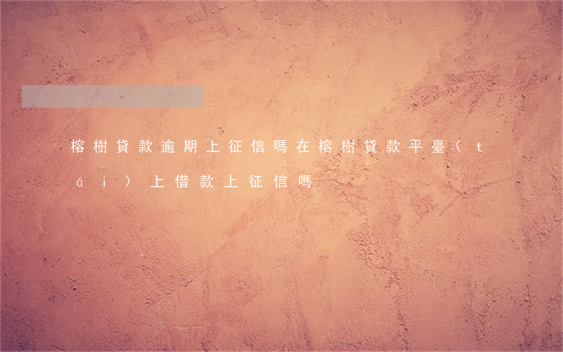 榕樹貸款逾期上征信嗎(在榕樹貸款平臺(tái)上借款上征信嗎)