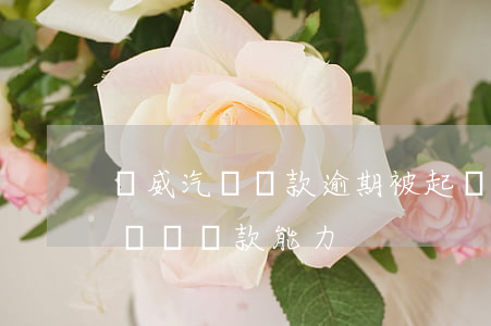 榮威汽車貸款逾期被起訴(車貸逾期被起訴,暫時沒還款能力)