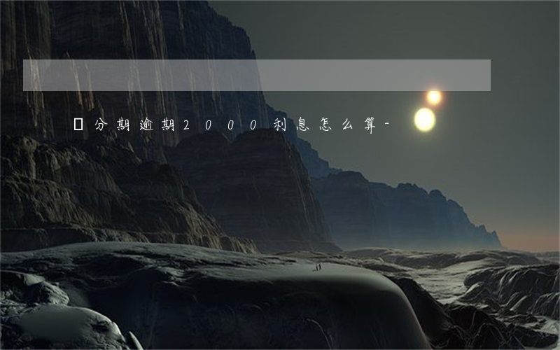 樂分期逾期2000利息怎么算-