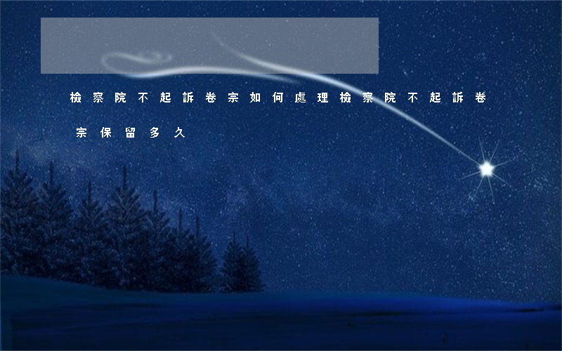 檢察院不起訴卷宗如何處理,檢察院不起訴卷宗保留多久 檢察院不起訴卷宗如何處理,檢察院不起訴卷宗保留多久