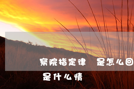 檢察院指定律師是怎么回事(檢察院通知找律師是什么情況)