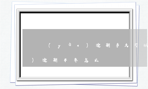 檢驗(yàn)逾期多久可以還(檢測(cè)逾期半年怎么辦)