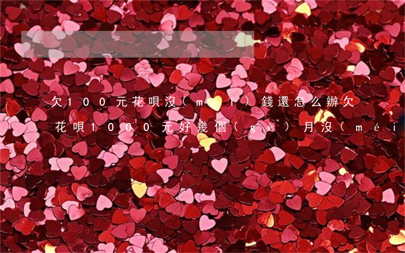 欠100元花唄沒(méi)錢還怎么辦(欠花唄1000元,好幾個(gè)月沒(méi)還錢會(huì)怎么樣)